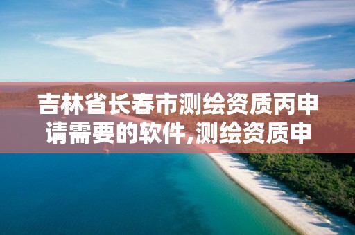 吉林省長春市測繪資質丙申請需要的軟件,測繪資質申請流程。