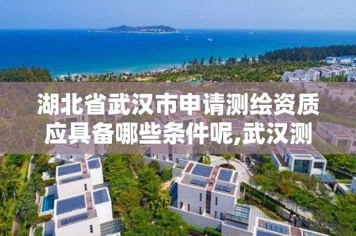 湖北省武漢市申請測繪資質應具備哪些條件呢,武漢測繪甲級資質公司。