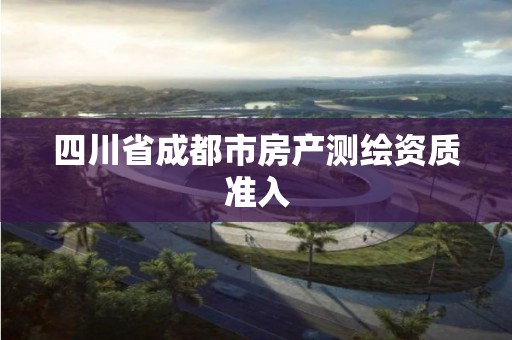 四川省成都市房產(chǎn)測繪資質(zhì)準入