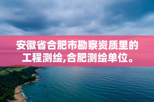 安徽省合肥市勘察資質里的工程測繪,合肥測繪單位。