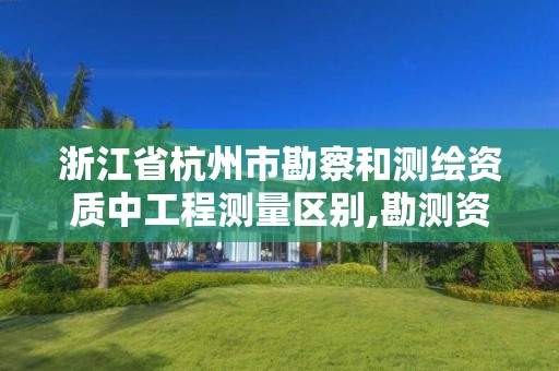 浙江省杭州市勘察和測繪資質中工程測量區別,勘測資質和測繪資質有什么區別。