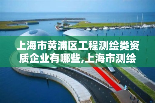 上海市黃浦區工程測繪類資質企業有哪些,上海市測繪資質單位名單。