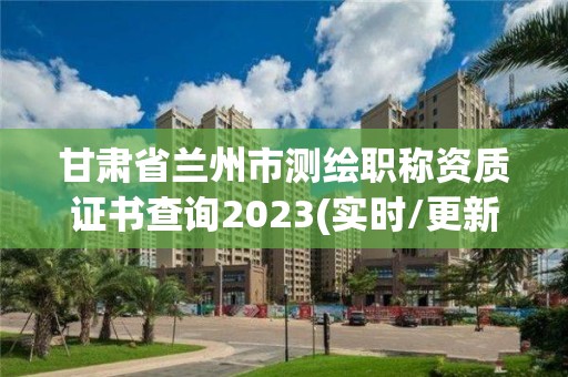 甘肅省蘭州市測繪職稱資質(zhì)證書查詢2023(實時/更新中)