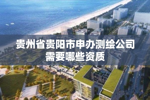 貴州省貴陽市申辦測繪公司需要哪些資質