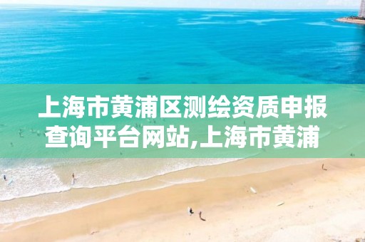 上海市黃浦區測繪資質申報查詢平臺網站,上海市黃浦區測繪資質申報查詢平臺網站官網。