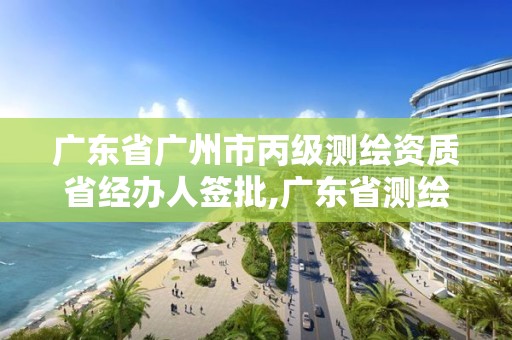 廣東省廣州市丙級測繪資質省經辦人簽批,廣東省測繪資質辦理流程。