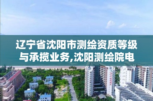 遼寧省沈陽市測繪資質等級與承攬業務,沈陽測繪院電話。