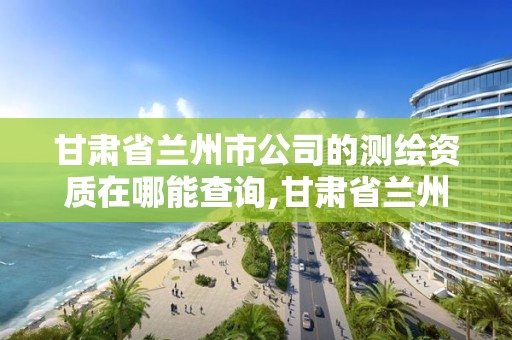 甘肅省蘭州市公司的測繪資質在哪能查詢,甘肅省蘭州市公司的測繪資質在哪能查詢。