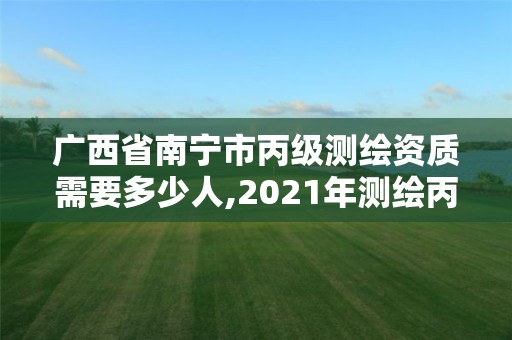 廣西省南寧市丙級測繪資質需要多少人,2021年測繪丙級資質申報條件。