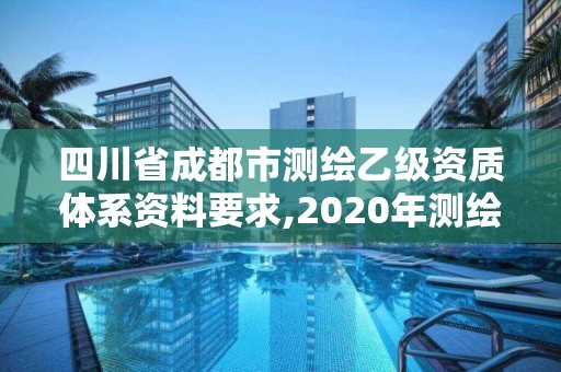 四川省成都市測(cè)繪乙級(jí)資質(zhì)體系資料要求,2020年測(cè)繪資質(zhì)乙級(jí)需要什么條件。