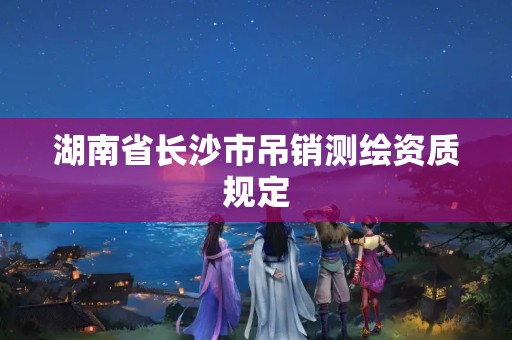 湖南省長沙市吊銷測繪資質規(guī)定