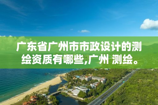 廣東省廣州市市政設(shè)計(jì)的測(cè)繪資質(zhì)有哪些,廣州 測(cè)繪。