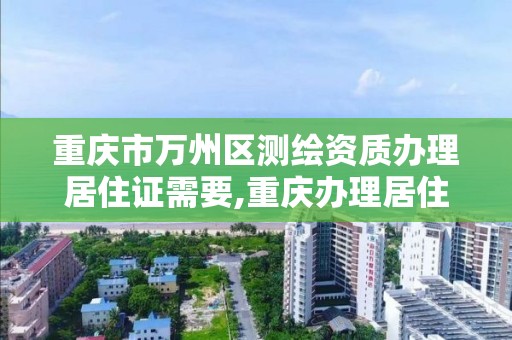 重慶市萬州區測繪資質辦理居住證需要,重慶辦理居住證需要照片嗎。