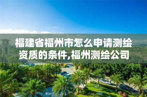 福建省福州市怎么申請測繪資質的條件,福州測繪公司招聘。