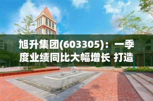 旭升集團(603305)：一季度業績同比大幅增長 打造平臺型鋁部件供應商