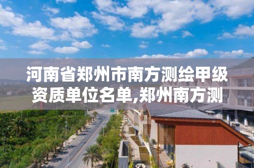 河南省鄭州市南方測繪甲級資質單位名單,鄭州南方測繪公司。