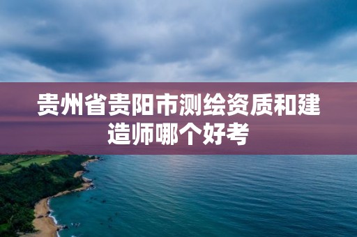 貴州省貴陽市測繪資質和建造師哪個好考