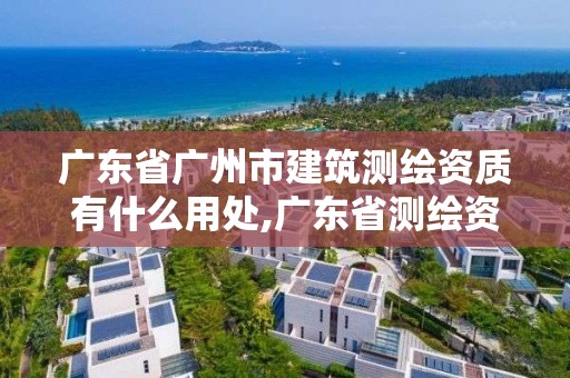 廣東省廣州市建筑測(cè)繪資質(zhì)有什么用處,廣東省測(cè)繪資質(zhì)辦理流程。