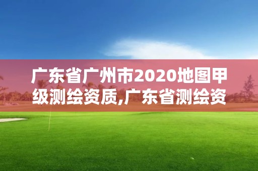 廣東省廣州市2020地圖甲級(jí)測(cè)繪資質(zhì),廣東省測(cè)繪資質(zhì)單位名單。