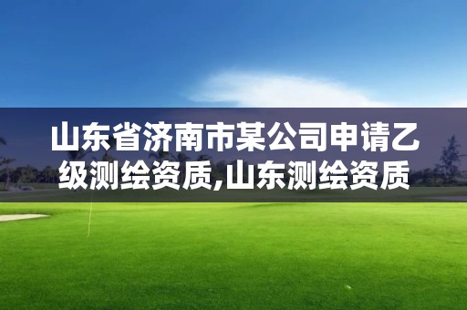 山東省濟南市某公司申請乙級測繪資質,山東測繪資質代辦。