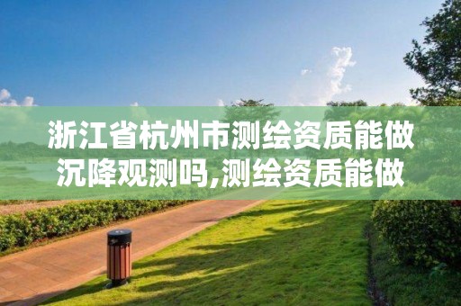 浙江省杭州市測繪資質能做沉降觀測嗎,測繪資質能做基坑監測嗎。