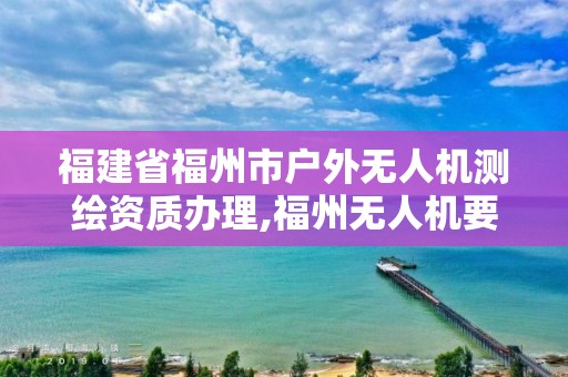 福建省福州市戶外無(wú)人機(jī)測(cè)繪資質(zhì)辦理,福州無(wú)人機(jī)要備案嗎。