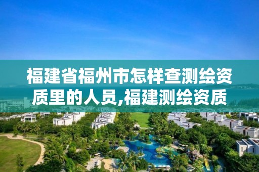 福建省福州市怎樣查測繪資質里的人員,福建測繪資質公司。