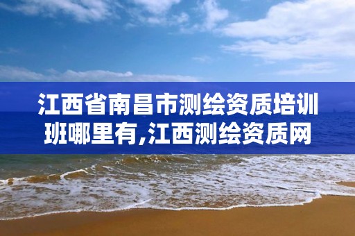 江西省南昌市測繪資質培訓班哪里有,江西測繪資質網。