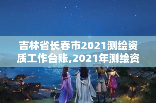 吉林省長春市2021測繪資質工作臺賬,2021年測繪資質管理辦法。