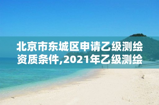 北京市東城區申請乙級測繪資質條件,2021年乙級測繪資質申報材料。