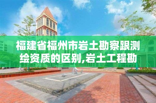 福建省福州市巖土勘察跟測繪資質(zhì)的區(qū)別,巖土工程勘測。