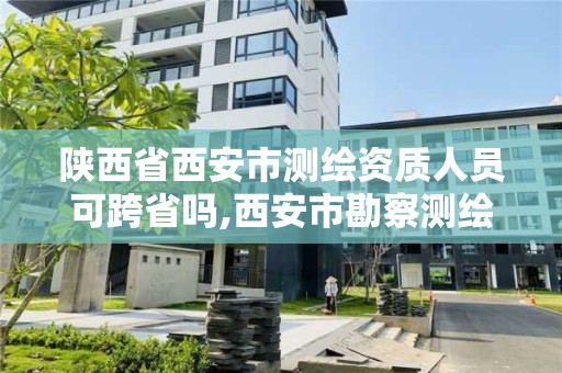 陜西省西安市測繪資質(zhì)人員可跨省嗎,西安市勘察測繪院資質(zhì)等級。