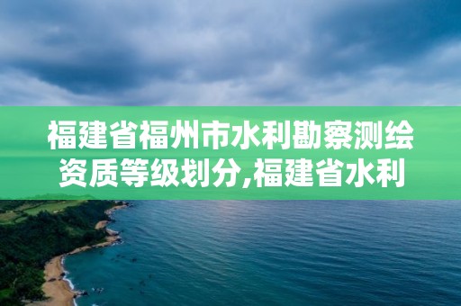 福建省福州市水利勘察測繪資質等級劃分,福建省水利水電勘測院待遇。