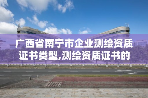 廣西省南寧市企業測繪資質證書類型,測繪資質證書的式樣。