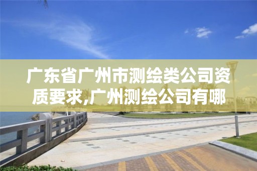 廣東省廣州市測繪類公司資質要求,廣州測繪公司有哪些。