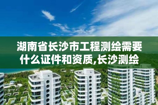 湖南省長沙市工程測繪需要什么證件和資質,長沙測繪院工資待遇。