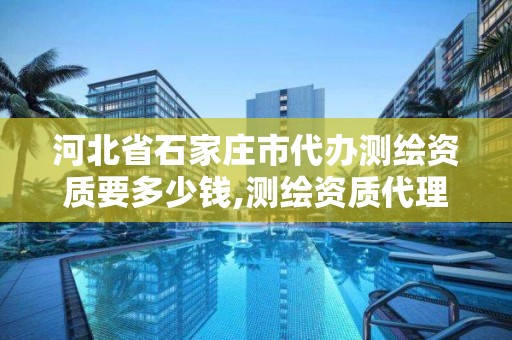 河北省石家莊市代辦測繪資質要多少錢,測繪資質代理。