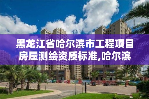 黑龍江省哈爾濱市工程項目房屋測繪資質標準,哈爾濱測繪局是干什么的。