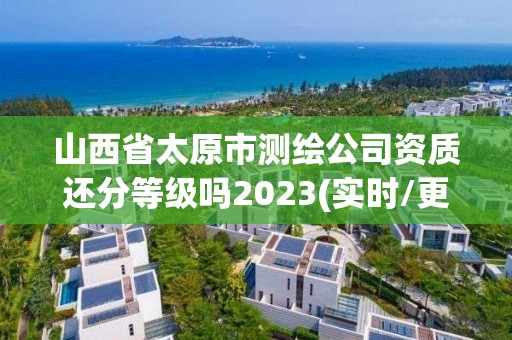 山西省太原市測繪公司資質還分等級嗎2023(實時/更新中)