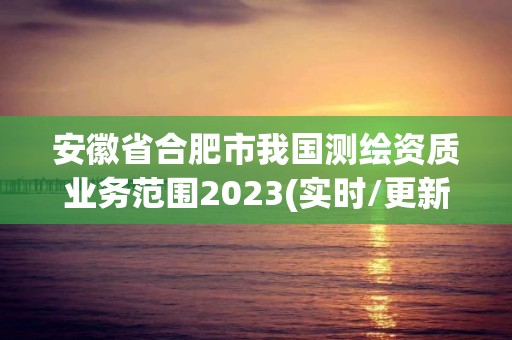 安徽省合肥市我國(guó)測(cè)繪資質(zhì)業(yè)務(wù)范圍2023(實(shí)時(shí)/更新中)