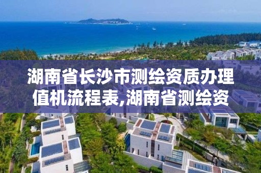 湖南省長沙市測繪資質辦理值機流程表,湖南省測繪資質申請公示。