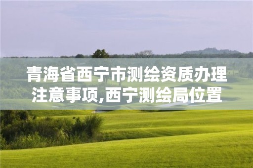 青海省西寧市測繪資質(zhì)辦理注意事項(xiàng),西寧測繪局位置。