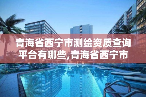 青海省西寧市測繪資質查詢平臺有哪些,青海省西寧市測繪院。