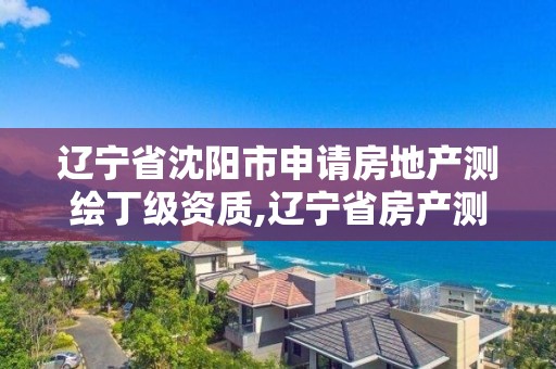 遼寧省沈陽市申請房地產測繪丁級資質,遼寧省房產測繪收費標準。