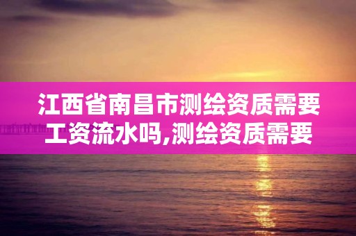 江西省南昌市測繪資質需要工資流水嗎,測繪資質需要哪些職稱。