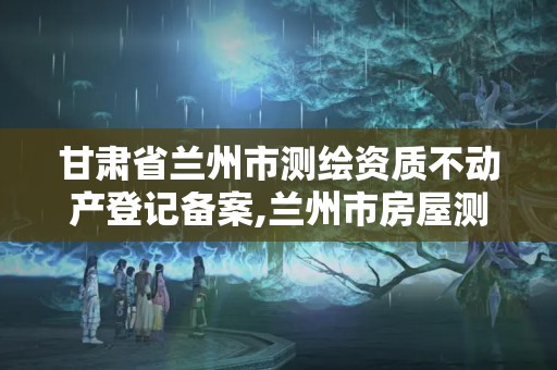 甘肅省蘭州市測繪資質不動產登記備案,蘭州市房屋測繪公司電話。