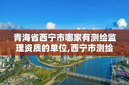 青海省西寧市哪家有測繪監理資質的單位,西寧市測繪局2020招聘。