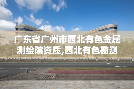 廣東省廣州市西北有色金屬測繪院資質,西北有色勘測工程公司招聘。