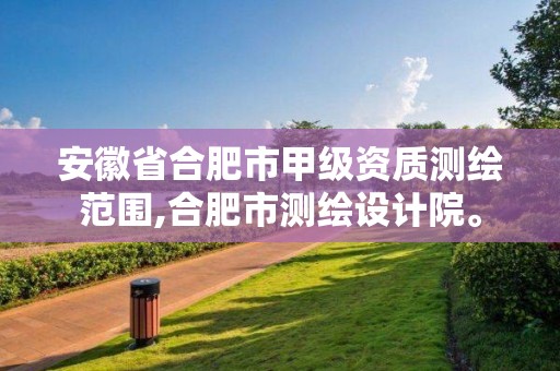 安徽省合肥市甲級資質測繪范圍,合肥市測繪設計院。