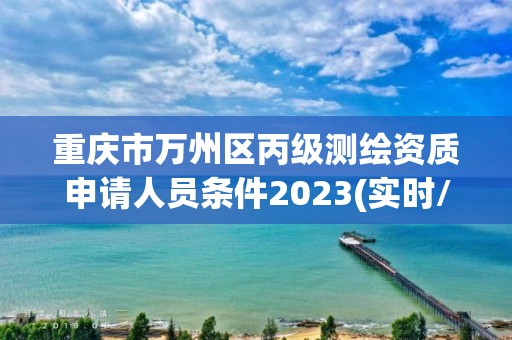 重慶市萬州區丙級測繪資質申請人員條件2023(實時/更新中)